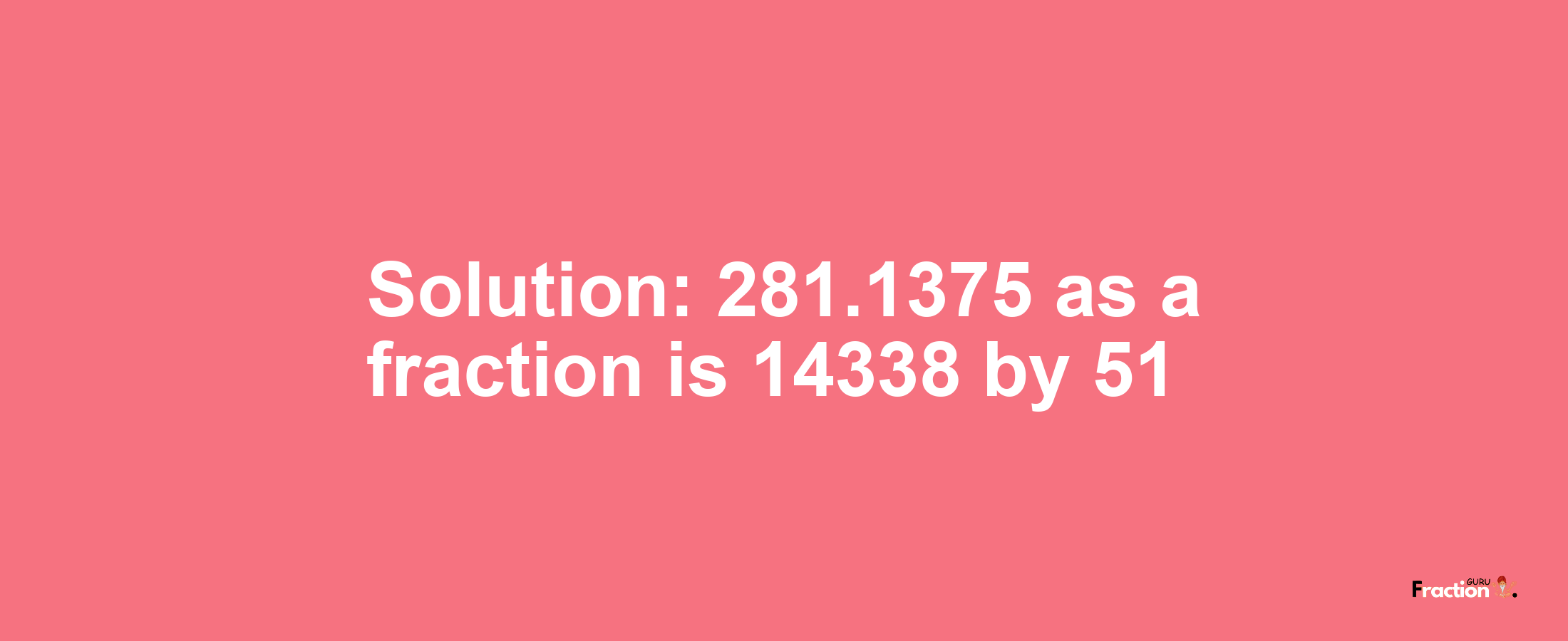 Solution:281.1375 as a fraction is 14338/51